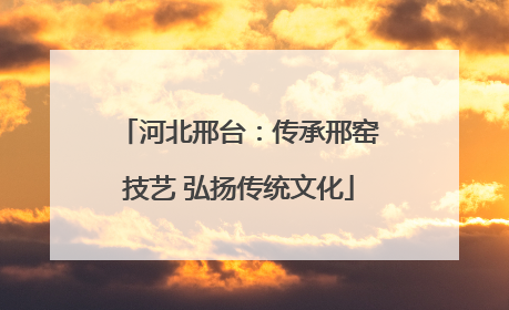 河北邢台：传承邢窑技艺 弘扬传统文化