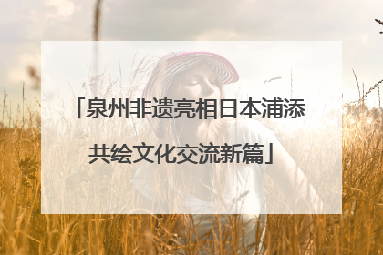 泉州非遗亮相日本浦添 共绘文化交流新篇