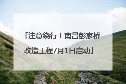 注意绕行！南昌彭家桥改造工程7月1日启动