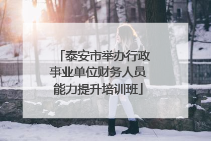 泰安市举办行政事业单位财务人员能力提升培训班