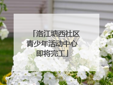 洛江塘西社区青少年活动中心即将完工