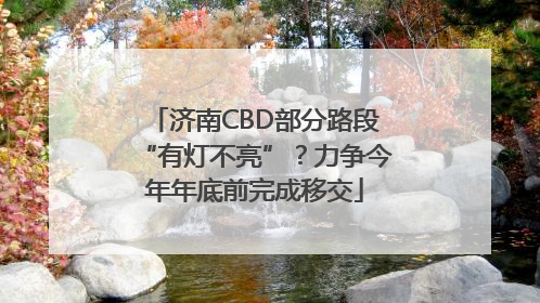 济南CBD部分路段“有灯不亮”？力争今年年底前完成移交