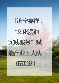 济宁嘉祥：“文化浸润+实践服务”赋能产业工人队伍建设