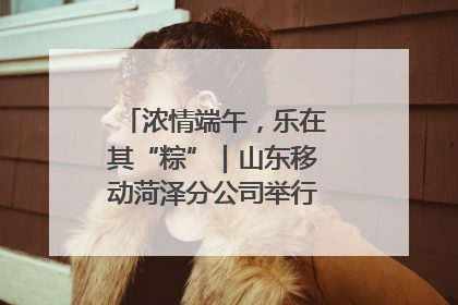 浓情端午，乐在其“粽”｜山东移动菏泽分公司举行端午节主题活动