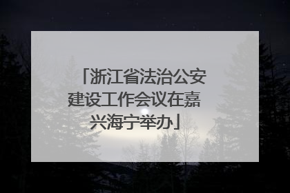 浙江省法治公安建设工作会议在嘉兴海宁举办