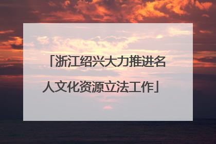 浙江绍兴大力推进名人文化资源立法工作