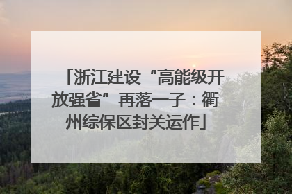 浙江建设“高能级开放强省”再落一子：衢州综保区封关运作
