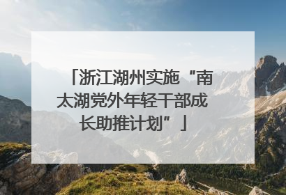浙江湖州实施“南太湖党外年轻干部成长助推计划”