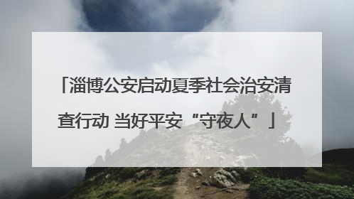 淄博公安启动夏季社会治安清查行动 当好平安“守夜人”