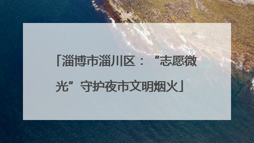 淄博市淄川区：“志愿微光”守护夜市文明烟火
