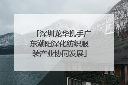 深圳龙华携手广东潮阳深化纺织服装产业协同发展