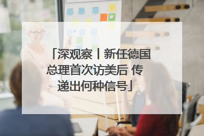 深观察丨新任德国总理首次访美后 传递出何种信号
