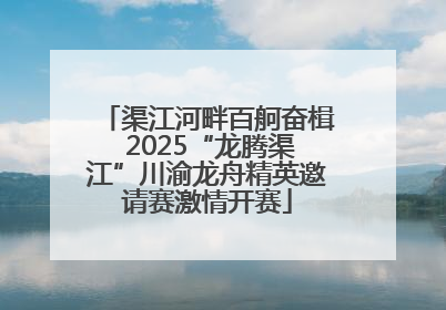渠江河畔百舸奋楫 2025“龙腾渠江”川渝龙舟精英邀请赛激情开赛