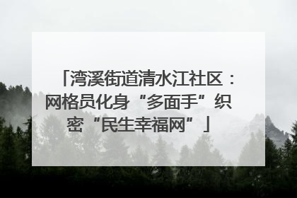 湾溪街道清水江社区：网格员化身“多面手”织密“民生幸福网”