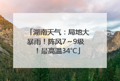 湖南天气：局地大暴雨！阵风7～9级！最高温34℃