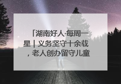 湖南好人·每周一星｜义务坚守十余载，老人创办留守儿童假日学校，用爱传道以心授艺