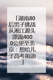 湖南80后男子挑战从湘江源头漂流4000公里至北京：想给儿子高考加油