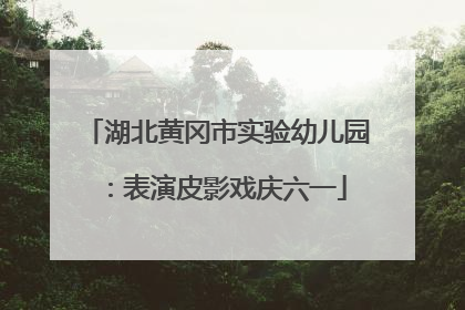 湖北黄冈市实验幼儿园：表演皮影戏庆六一