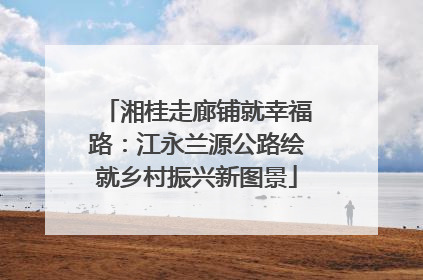 湘桂走廊铺就幸福路：江永兰源公路绘就乡村振兴新图景