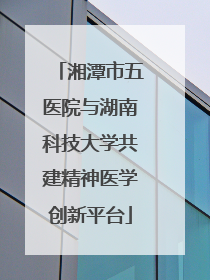 湘潭市五医院与湖南科技大学共建精神医学创新平台