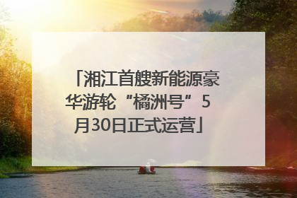 湘江首艘新能源豪华游轮“橘洲号”5月30日正式运营