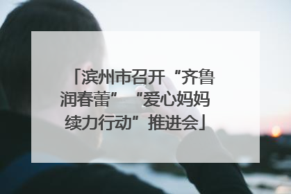 滨州市召开“齐鲁润春蕾”“爱心妈妈续力行动”推进会