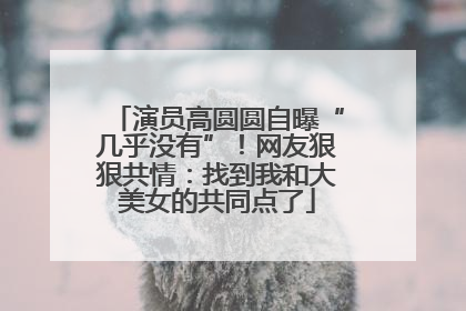 演员高圆圆自曝“几乎没有”！网友狠狠共情：找到我和大美女的共同点了