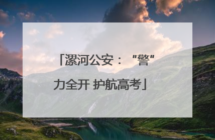 漯河公安：“警”力全开 护航高考