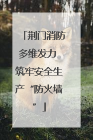荆门消防多维发力 筑牢安全生产“防火墙”