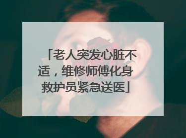 老人突发心脏不适，维修师傅化身救护员紧急送医