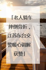 老人骑车摔倒骨折，江苏东台交警暖心调解获赞