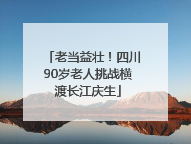 老当益壮！四川90岁老人挑战横渡长江庆生