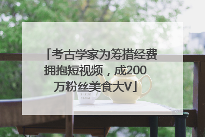 考古学家为筹措经费拥抱短视频，成200万粉丝美食大V