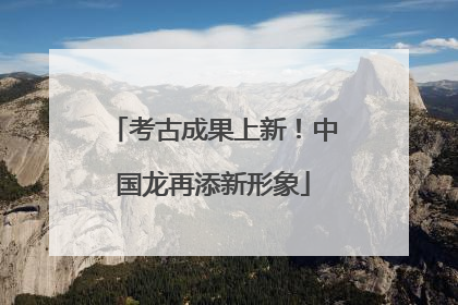 考古成果上新！中国龙再添新形象