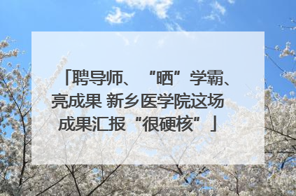 聘导师、“晒”学霸、亮成果 新乡医学院这场成果汇报“很硬核”