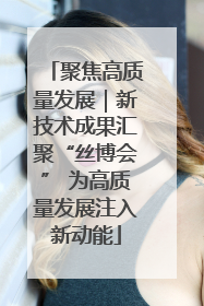 聚焦高质量发展｜新技术成果汇聚“丝博会” 为高质量发展注入新动能
