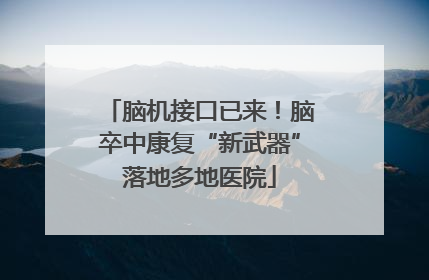 脑机接口已来！脑卒中康复“新武器”落地多地医院