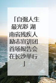 自强人生最光彩 湖南省残疾人励志宣讲团首场报告会在长沙举行
