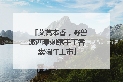 艾蒿本香，野兽派西秦刺绣手工香囊端午上市