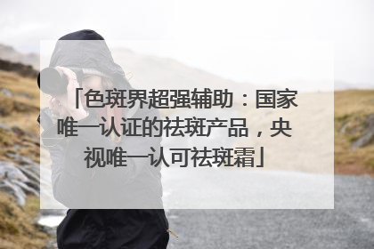 色斑界超强辅助：国家唯一认证的祛斑产品，央视唯一认可祛斑霜