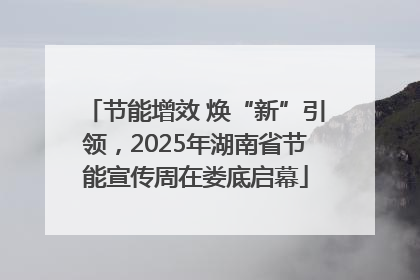 节能增效 焕“新”引领，2025年湖南省节能宣传周在娄底启幕