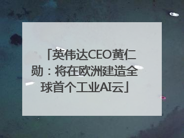 英伟达CEO黄仁勋：将在欧洲建造全球首个工业AI云