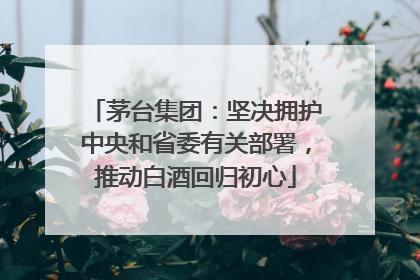 茅台集团：坚决拥护中央和省委有关部署，推动白酒回归初心