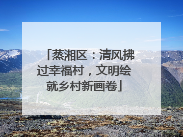 蒸湘区：清风拂过幸福村，文明绘就乡村新画卷