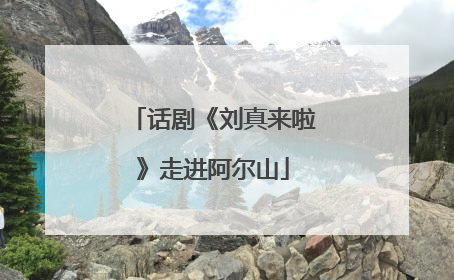 话剧《刘真来啦》走进阿尔山