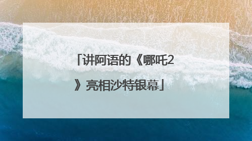 讲阿语的《哪吒2》亮相沙特银幕