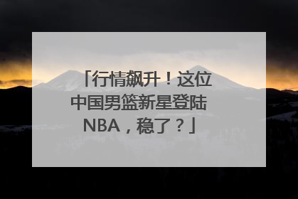 行情飙升！这位中国男篮新星登陆NBA，稳了？