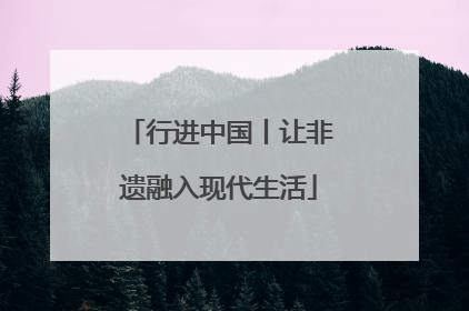 行进中国丨让非遗融入现代生活
