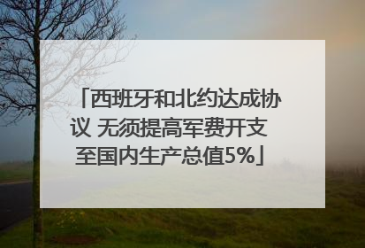 西班牙和北约达成协议 无须提高军费开支至国内生产总值5%