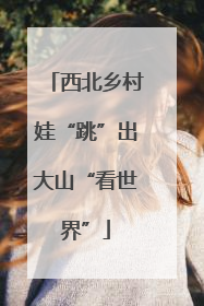 西北乡村娃“跳”出大山“看世界”